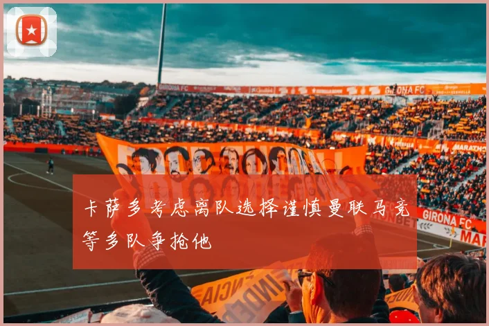 卡萨多考虑离队选择谨慎曼联马竞等多队争抢他