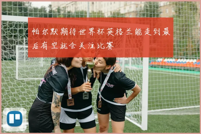 帕尔默期待世界杯英格兰能走到最后有空就会关注比赛