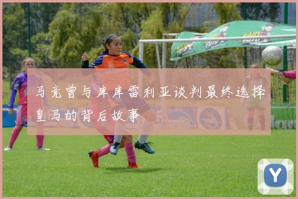 马竞曾与库库雷利亚谈判最终选择皇马的背后故事