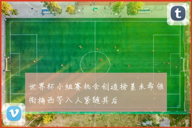 世界杯小组赛机会创造榜基米希领衔梅西等八人紧随其后