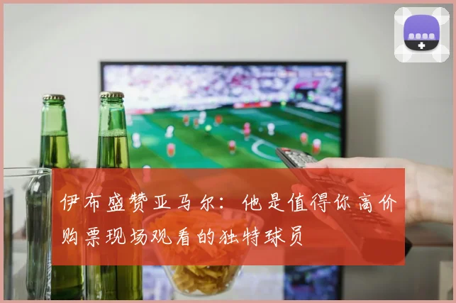 伊布盛赞亚马尔：他是值得你高价购票现场观看的独特球员