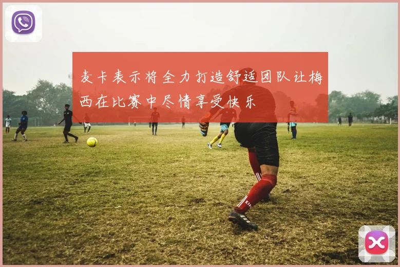麦卡表示将全力打造舒适团队让梅西在比赛中尽情享受快乐