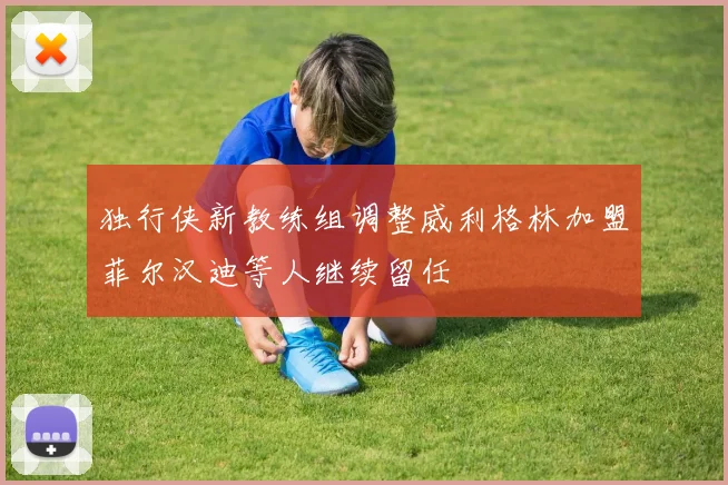 独行侠新教练组调整威利格林加盟菲尔汉迪等人继续留任