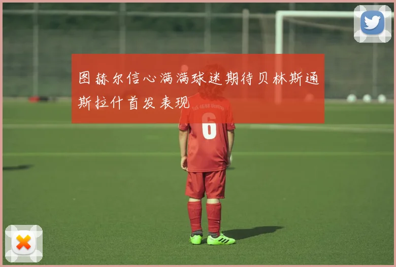 图赫尔信心满满球迷期待贝林斯通斯拉什首发表现