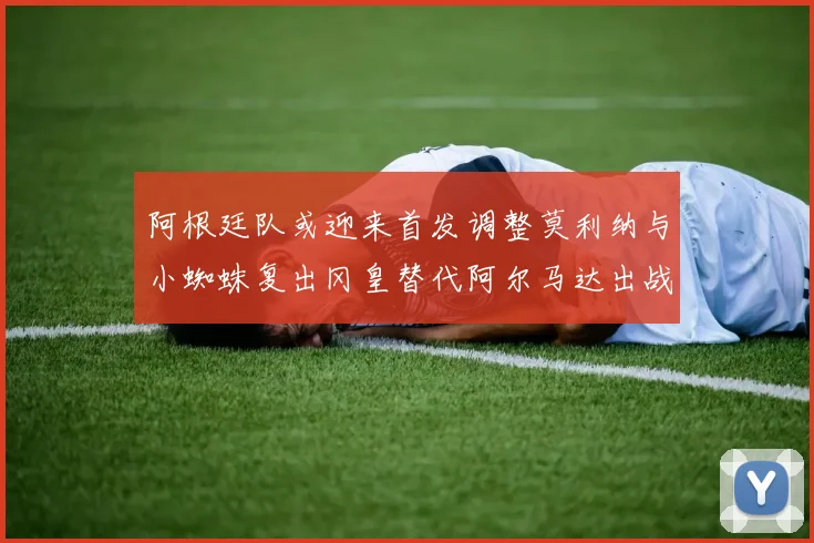 阿根廷队或迎来首发调整莫利纳与小蜘蛛复出冈皇替代阿尔马达出战