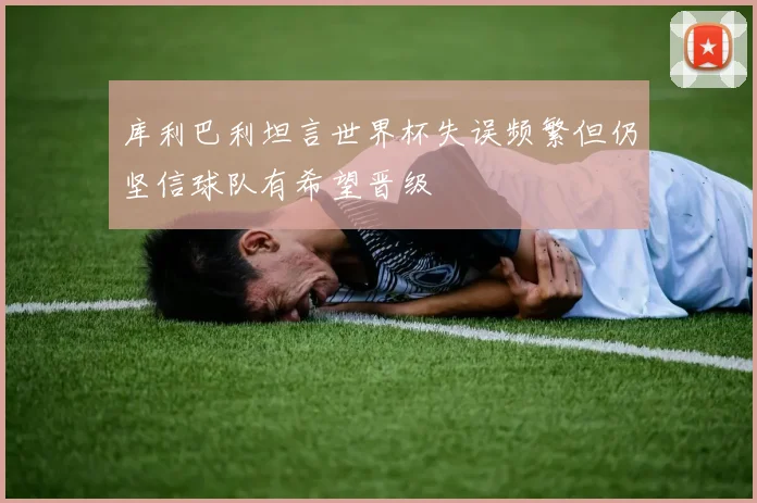 库利巴利坦言世界杯失误频繁但仍坚信球队有希望晋级