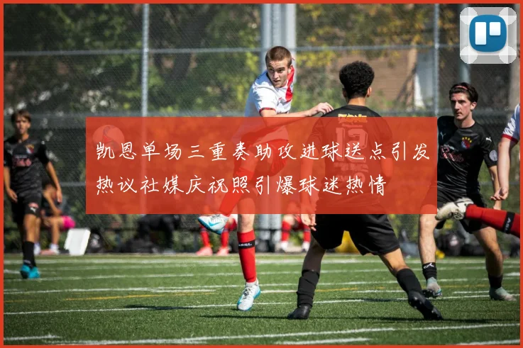 凯恩单场三重奏助攻进球送点引发热议社媒庆祝照引爆球迷热情
