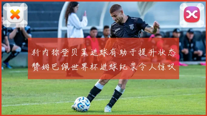 科内称登贝莱进球有助于提升状态赞姆巴佩世界杯进球纪录令人惊叹