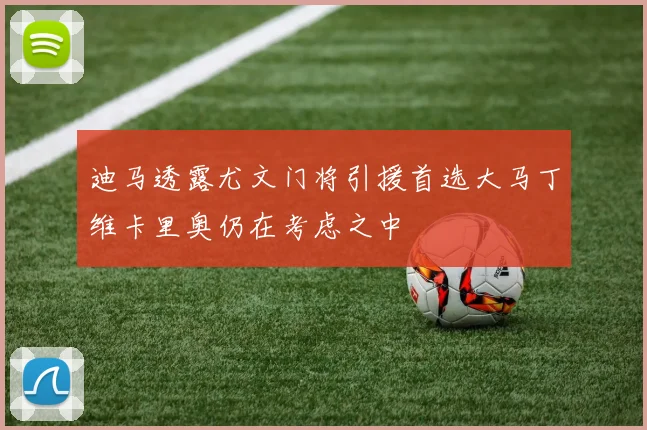 迪马透露尤文门将引援首选大马丁维卡里奥仍在考虑之中