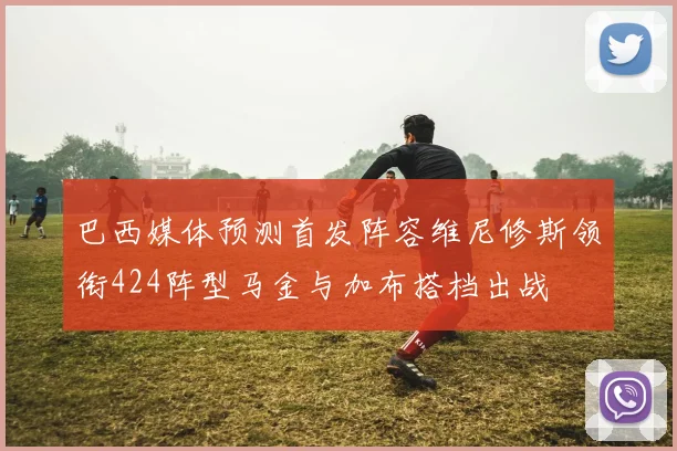 巴西媒体预测首发阵容维尼修斯领衔424阵型马金与加布搭档出战