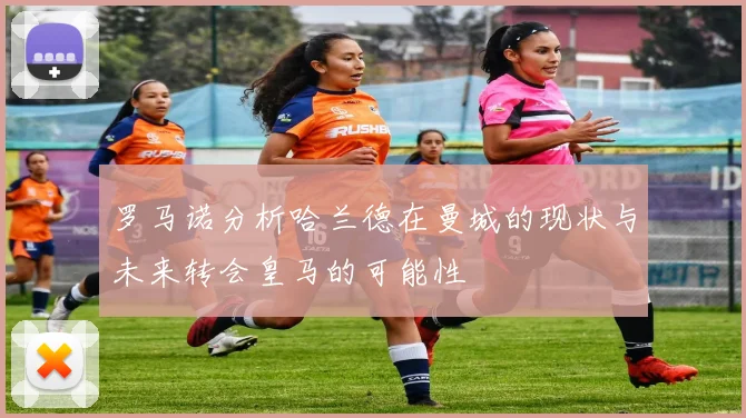 罗马诺分析哈兰德在曼城的现状与未来转会皇马的可能性