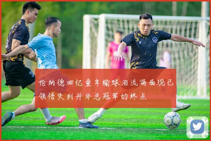 伦纳德回忆童年输球泪流满面现已领悟失利并非总冠军的终点