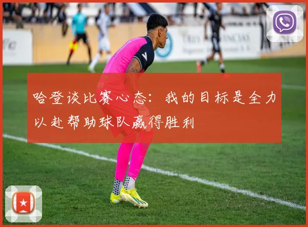 哈登谈比赛心态：我的目标是全力以赴帮助球队赢得胜利