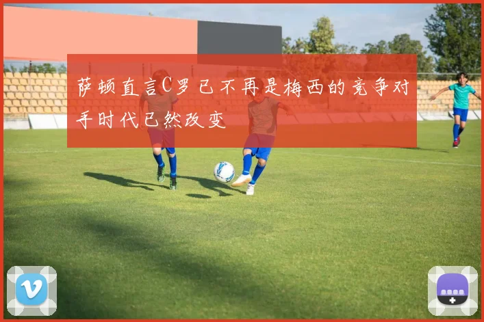 萨顿直言C罗已不再是梅西的竞争对手时代已然改变
