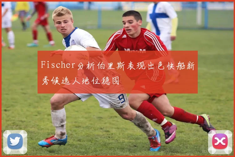 Fischer分析伯里斯表现出色快船新秀候选人地位稳固