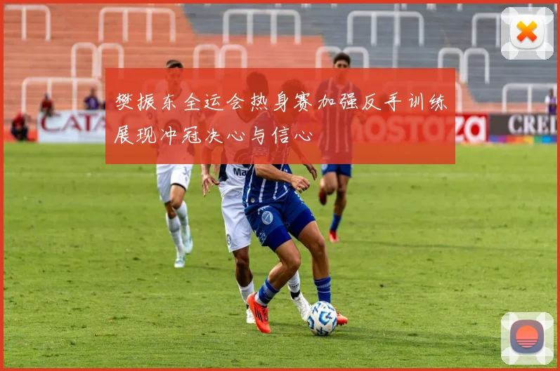 樊振东全运会热身赛加强反手训练展现冲冠决心与信心